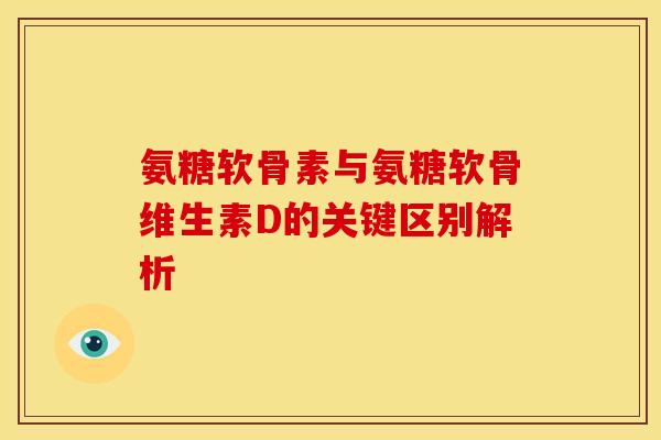 氨糖软骨素与氨糖软骨维生素D的关键区别解析
