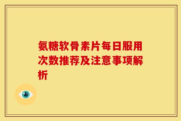 氨糖软骨素片每日服用次数推荐及注意事项解析