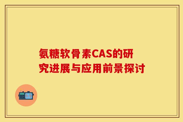 氨糖软骨素CAS的研究进展与应用前景探讨
