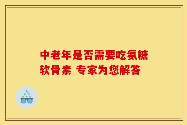 中老年是否需要吃氨糖软骨素 专家为您解答