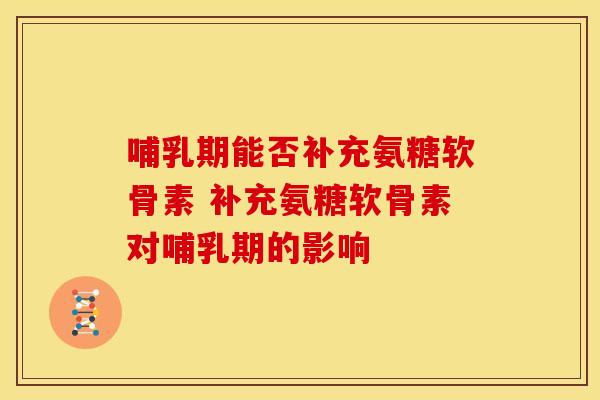 哺乳期能否补充氨糖软骨素 补充氨糖软骨素对哺乳期的影响