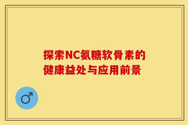 探索NC氨糖软骨素的健康益处与应用前景