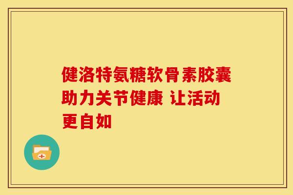 健洛特氨糖软骨素胶囊助力关节健康 让活动更自如