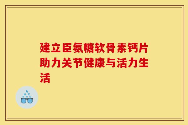 建立臣氨糖软骨素钙片助力关节健康与活力生活