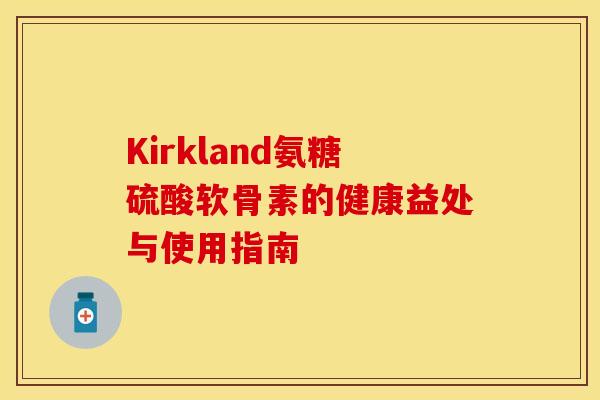 Kirkland氨糖硫酸软骨素的健康益处与使用指南