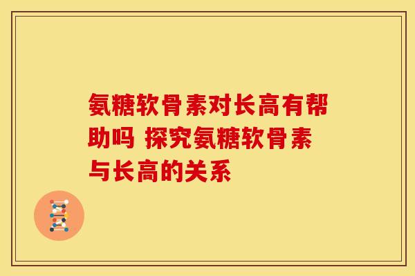 氨糖软骨素对长高有帮助吗 探究氨糖软骨素与长高的关系