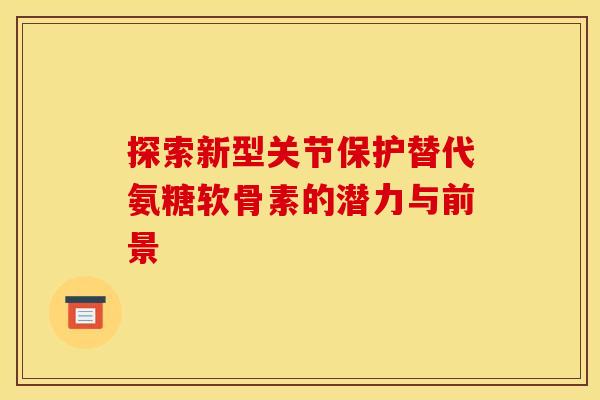 探索新型关节保护替代氨糖软骨素的潜力与前景