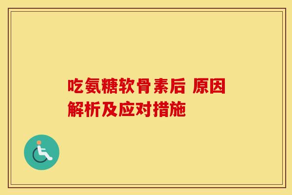 吃氨糖软骨素后 原因解析及应对措施