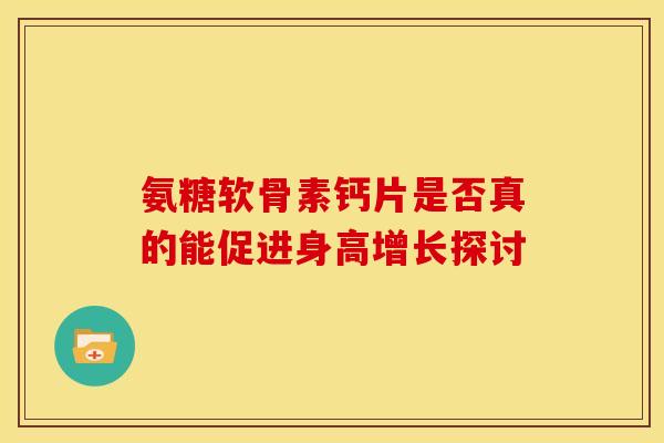 氨糖软骨素钙片是否真的能促进身高增长探讨