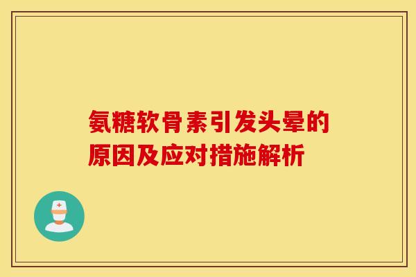 氨糖软骨素引发头晕的原因及应对措施解析 氨糖软骨素引发头晕的原因及应对措施解析