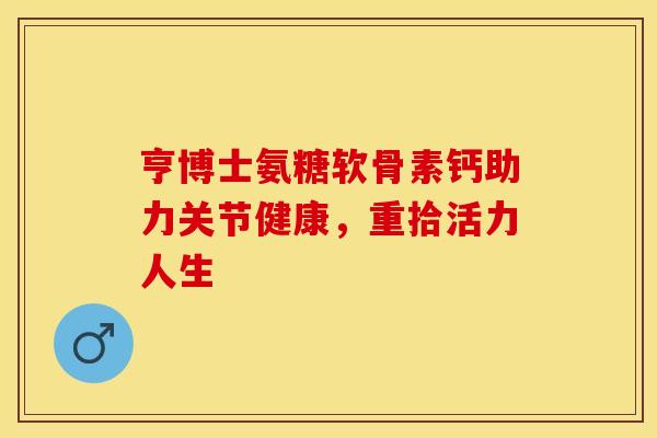 亨博士氨糖软骨素钙助力关节健康，重拾活力人生