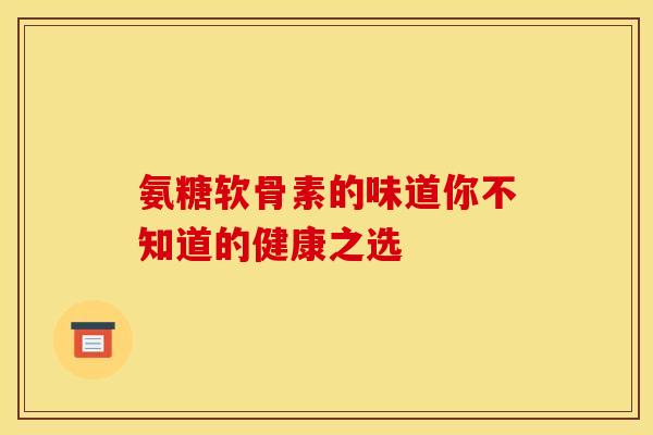 氨糖软骨素的味道你不知道的健康之选 氨糖软骨素的味道你不知道的健康之选
