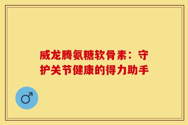威龙腾氨糖软骨素：守护关节健康的得力助手