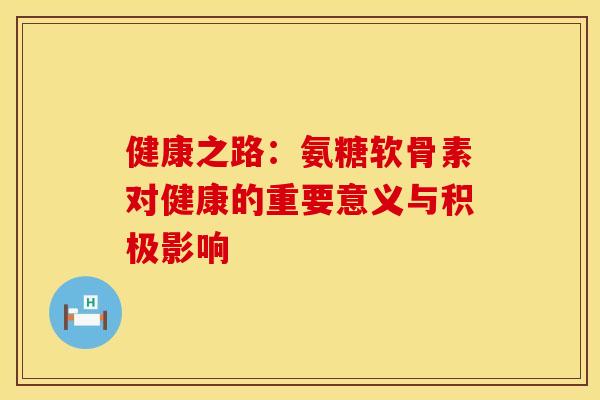 健康之路:氨糖软骨素对健康的重要意义与积极影响 健康之路:氨糖软骨素对健康的重要意义与积极影响
