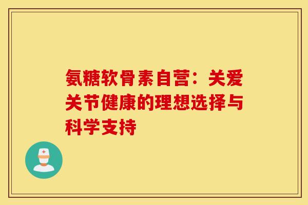 氨糖软骨素自营:关爱关节健康的理想选择与科学支持 氨糖软骨素自营:关爱关节健康的理想选择与科学支持