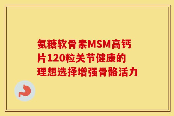 氨糖软骨素MSM高钙片120粒关节健康的理想选择增强骨骼活力
