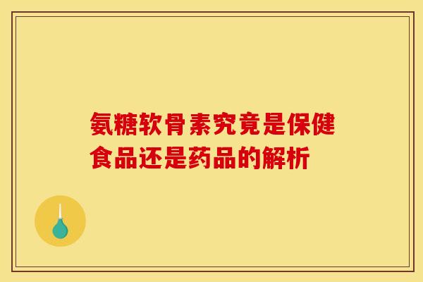 氨糖软骨素究竟是保健食品还是药品的解析