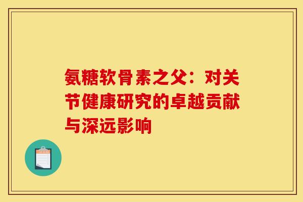 氨糖软骨素之父:对关节健康研究的卓越贡献与深远影响 氨糖软骨素之父:对关节健康研究的卓越贡献与深远影响