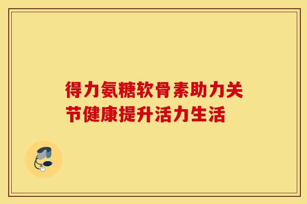 得力氨糖软骨素助力关节健康提升活力生活
