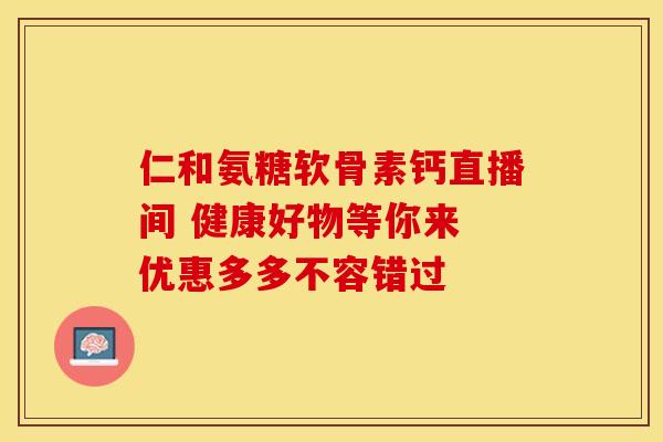 仁和氨糖软骨素钙直播间 健康好物等你来 优惠多多不容错过