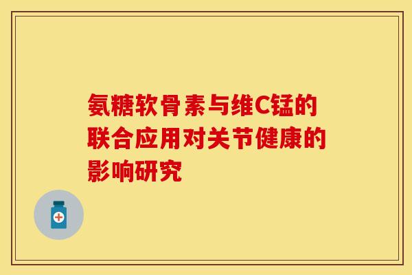 氨糖软骨素与维C锰的联合应用对关节健康的影响研究