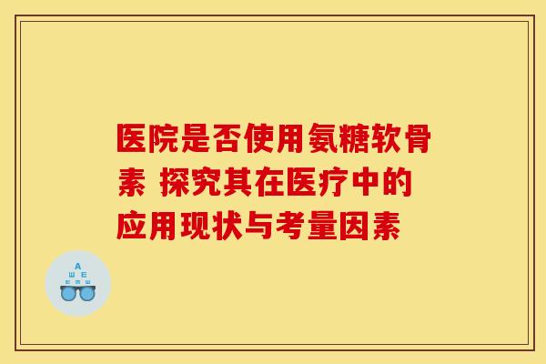 医院是否使用氨糖软骨素 探究其在医疗中的应用现状与考量因素
