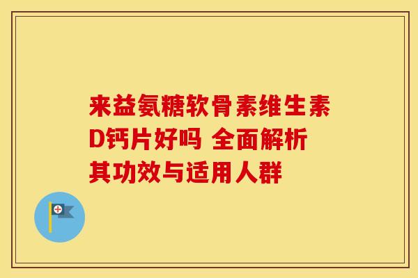 来益氨糖软骨素维生素D钙片好吗 全面解析其功效与适用人群