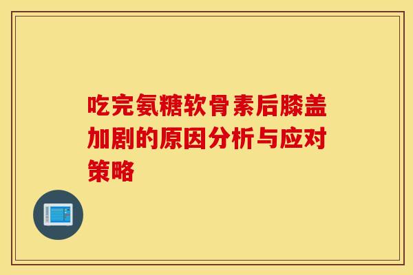 吃完氨糖软骨素后膝盖加剧的原因分析与应对策略