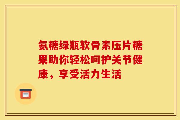 氨糖绿瓶软骨素压片糖果助你轻松呵护关节健康，享受活力生活