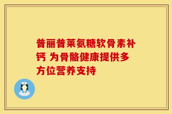 普丽普莱氨糖软骨素补钙 为骨骼健康提供多方位营养支持