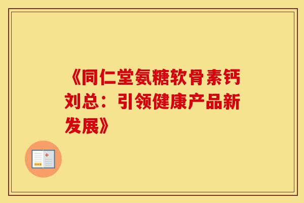 《同仁堂氨糖软骨素钙刘总：引领健康产品新发展》