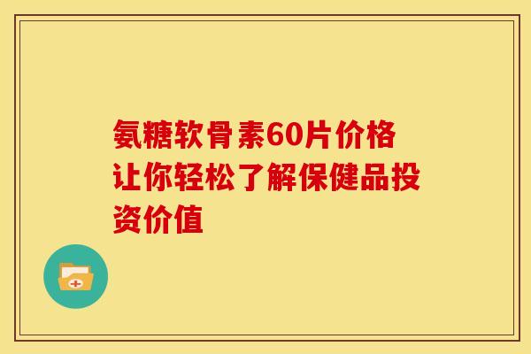 氨糖软骨素60片价格让你轻松了解保健品投资价值