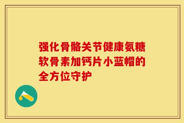 强化骨骼关节健康氨糖软骨素加钙片小蓝帽的全方位守护