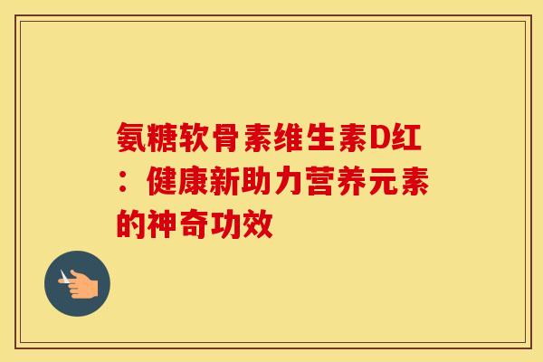 氨糖软骨素维生素D红：健康新助力营养元素的神奇功效