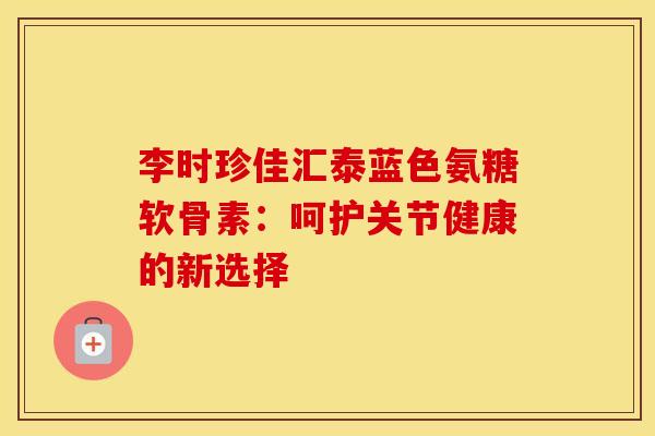 李时珍佳汇泰蓝色氨糖软骨素:呵护关节健康的新选择 李时珍佳汇泰蓝色氨糖软骨素:呵护关节健康的新选择
