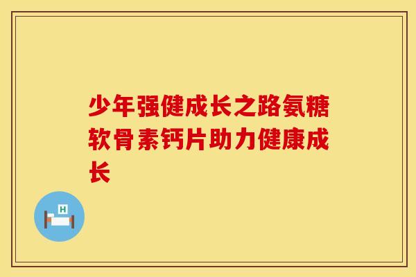 少年强健成长之路氨糖软骨素钙片助力健康成长