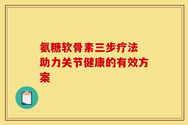 氨糖软骨素三步疗法 助力关节健康的有效方案