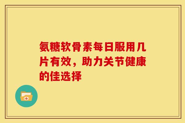 氨糖软骨素每日服用几片有效，助力关节健康的佳选择