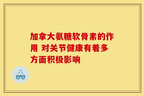 加拿大氨糖软骨素的作用 对关节健康有着多方面积极影响