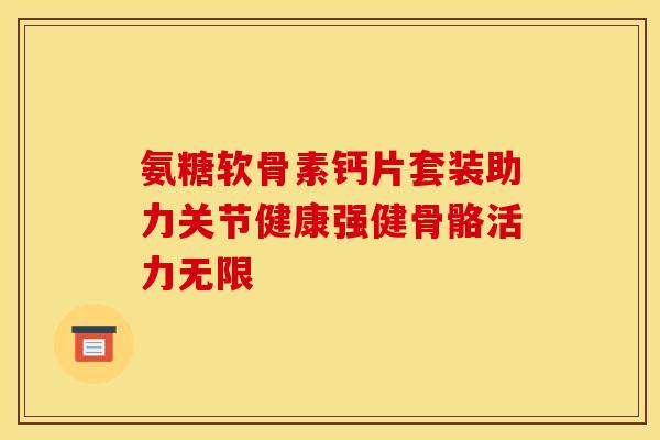 氨糖软骨素钙片套装助力关节健康强健骨骼活力无限