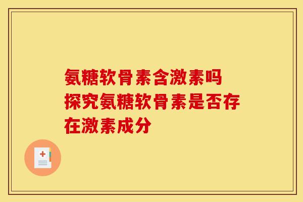 氨糖软骨素含激素吗 探究氨糖软骨素是否存在激素成分