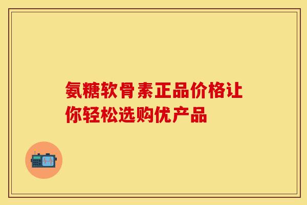 氨糖软骨素正品价格让你轻松选购优产品