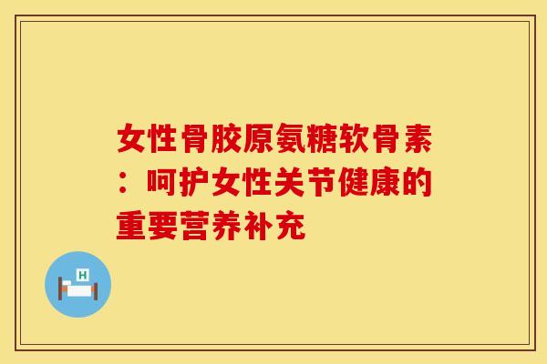 女性骨胶原氨糖软骨素:呵护女性关节健康的重要营养补充 女性骨胶原氨糖软骨素:呵护女性关节健康的重要营养补充