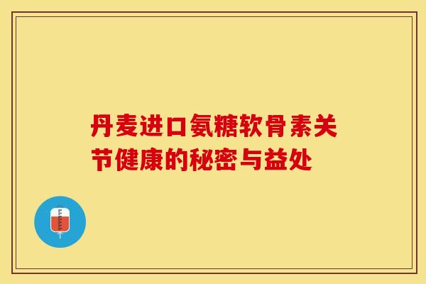 丹麦进口氨糖软骨素关节健康的秘密与益处