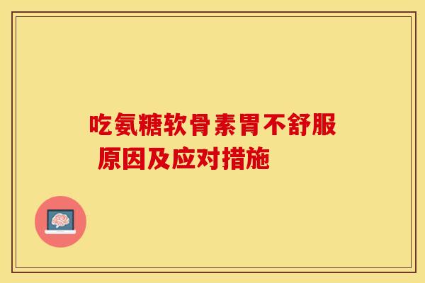 吃氨糖软骨素胃不舒服 原因及应对措施