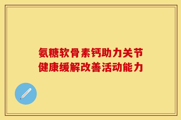 氨糖软骨素钙助力关节健康缓解改善活动能力