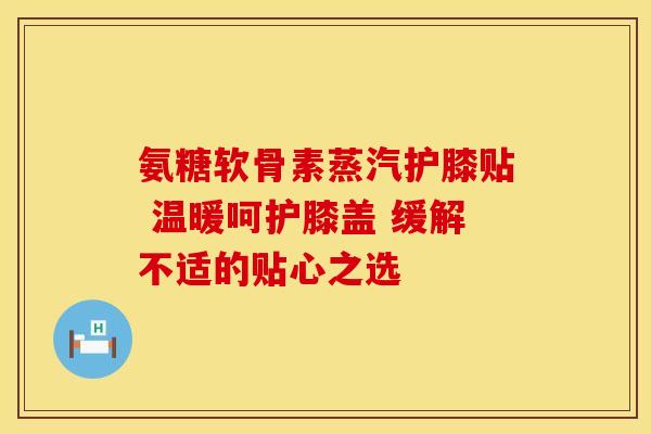 氨糖软骨素蒸汽护膝贴 温暖呵护膝盖 缓解不适的贴心之选