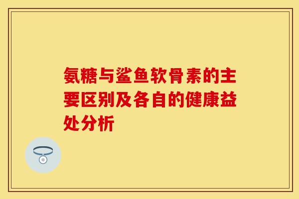 氨糖与鲨鱼软骨素的主要区别及各自的健康益处分析