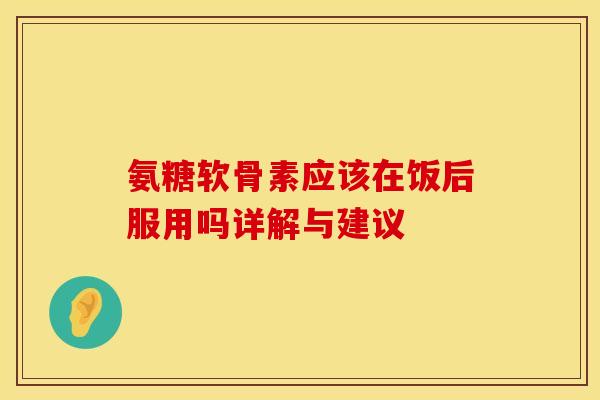 氨糖软骨素应该在饭后服用吗详解与建议