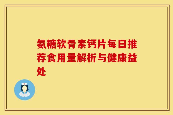 氨糖软骨素钙片每日推荐食用量解析与健康益处 氨糖软骨素钙片每日推荐食用量解析与健康益处